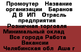 Промоутер › Название организации ­ Баранов Д.В, ИП › Отрасль предприятия ­ Розничная торговля › Минимальный оклад ­ 1 - Все города Работа » Вакансии   . Челябинская обл.,Аша г.